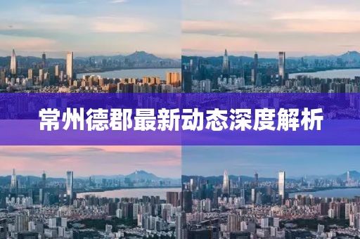 常州德郡最新動態(tài)深度解析