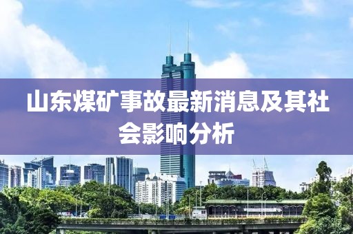 山東煤礦事故最新消息及其社會影響分析
