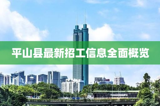 平山縣最新招工信息全面概覽