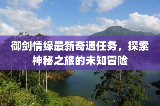 御劍情緣最新奇遇任務(wù)，探索神秘之旅的未知冒險