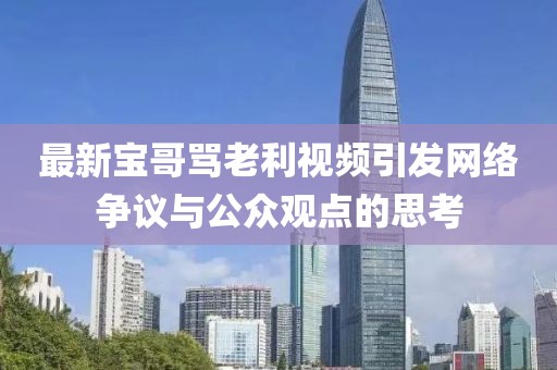 最新寶哥罵老利視頻引發(fā)網(wǎng)絡(luò)爭(zhēng)議與公眾觀點(diǎn)的思考