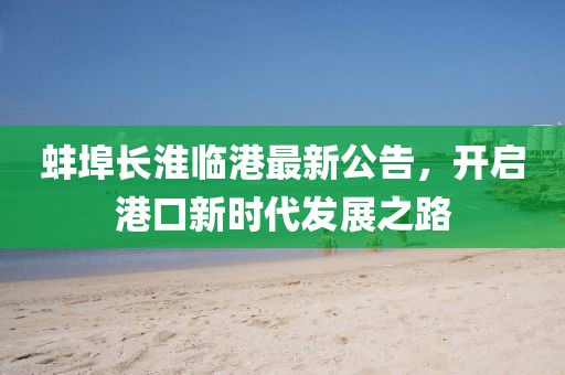 蚌埠長(zhǎng)淮臨港最新公告，開啟港口新時(shí)代發(fā)展之路