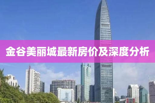 金谷美麗城最新房?jī)r(jià)及深度分析
