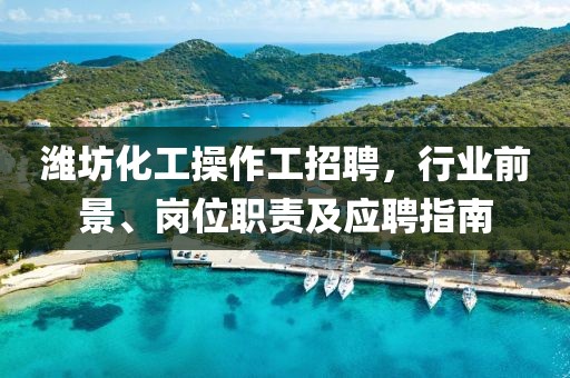 濰坊化工操作工招聘，行業(yè)前景、崗位職責(zé)及應(yīng)聘指南