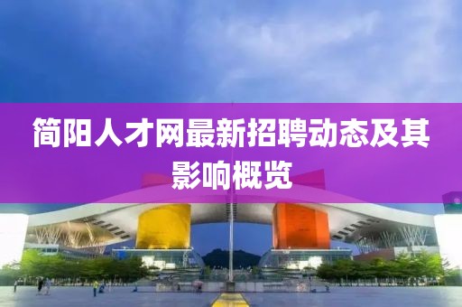 簡陽人才網(wǎng)最新招聘動態(tài)及其影響概覽