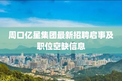 周口億星集團(tuán)最新招聘啟事及職位空缺信息