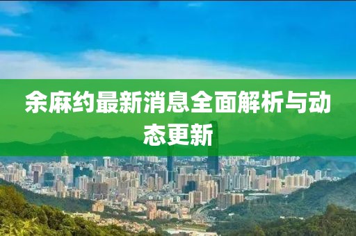 余麻約最新消息全面解析與動態(tài)更新