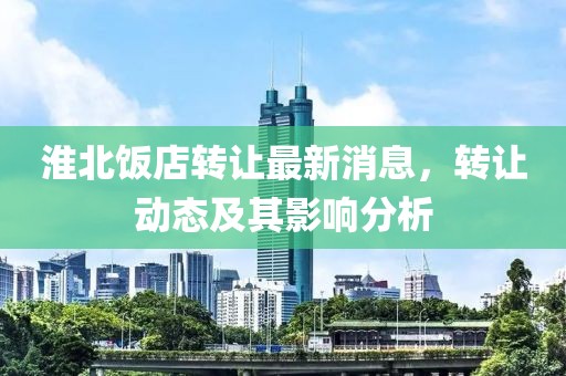 淮北飯店轉(zhuǎn)讓最新消息，轉(zhuǎn)讓動態(tài)及其影響分析