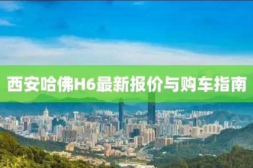 西安哈佛H6最新報價與購車指南