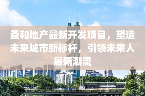 圣和地產(chǎn)最新開發(fā)項目，塑造未來城市新標(biāo)桿，引領(lǐng)未來人居新潮流