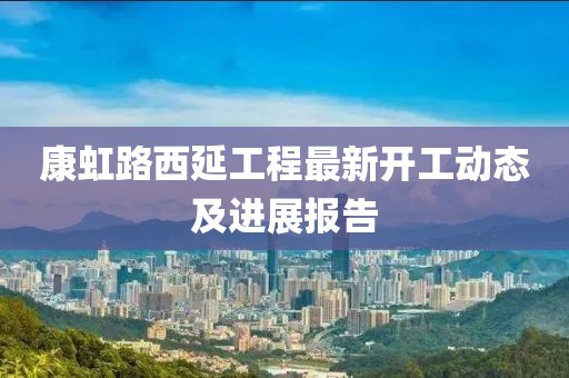 康虹路西延工程最新開工動態(tài)及進展報告