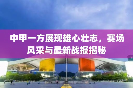 中甲一方展現(xiàn)雄心壯志，賽場風(fēng)采與最新戰(zhàn)報揭秘