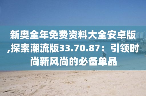 新奧全年免費(fèi)資料大全安卓版,探索潮流版33.70.87：引領(lǐng)時(shí)尚新風(fēng)尚的必備單品