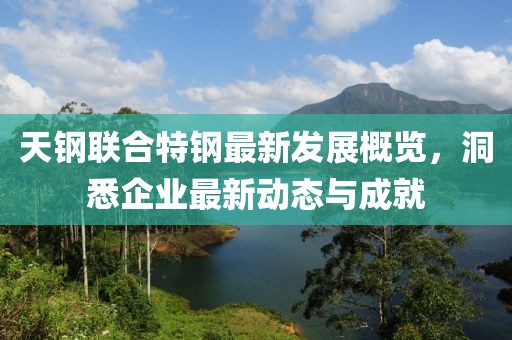 天鋼聯(lián)合特鋼最新發(fā)展概覽，洞悉企業(yè)最新動(dòng)態(tài)與成就