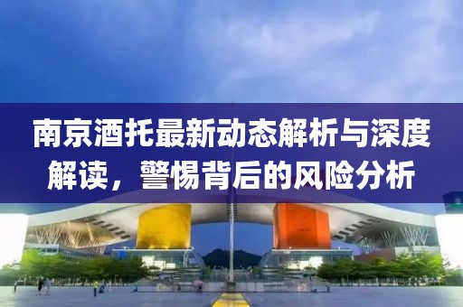 南京酒托最新動(dòng)態(tài)解析與深度解讀，警惕背后的風(fēng)險(xiǎn)分析