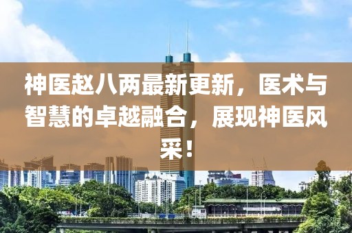 神醫(yī)趙八兩最新更新，醫(yī)術(shù)與智慧的卓越融合，展現(xiàn)神醫(yī)風(fēng)采！
