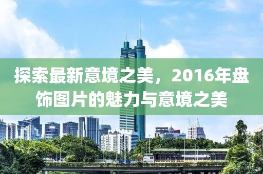 探索最新意境之美，2016年盤飾圖片的魅力與意境之美