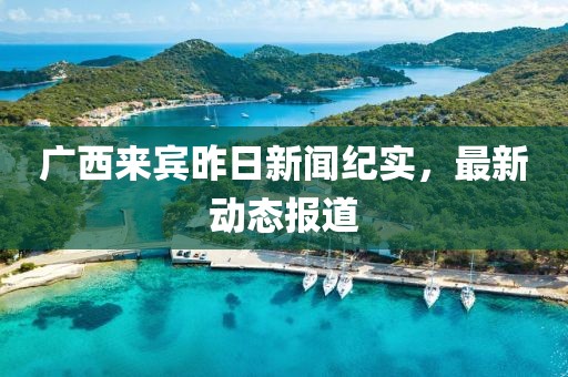 廣西來賓昨日新聞紀實，最新動態(tài)報道