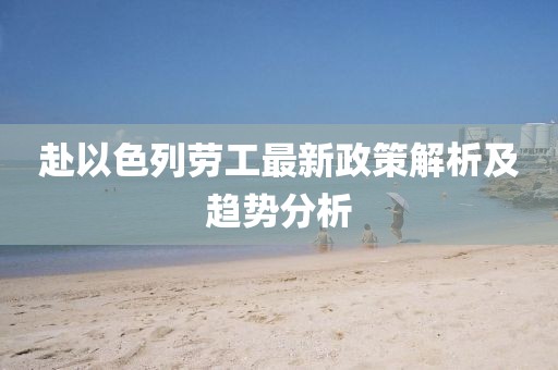 赴以色列勞工最新政策解析及趨勢分析