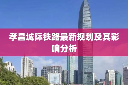 孝昌城際鐵路最新規(guī)劃及其影響分析
