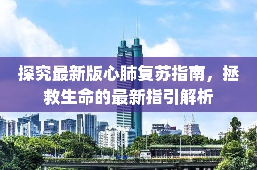 探究最新版心肺復(fù)蘇指南，拯救生命的最新指引解析