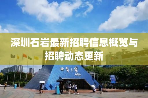 深圳石巖最新招聘信息概覽與招聘動態(tài)更新