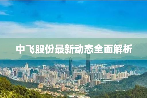 中飛股份最新動態(tài)全面解析