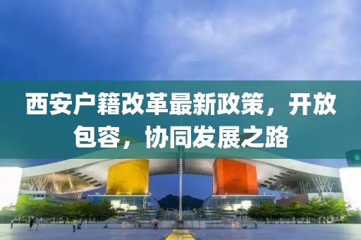 西安戶籍改革最新政策，開放包容，協(xié)同發(fā)展之路