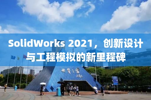 SolidWorks 2021，創(chuàng)新設(shè)計(jì)與工程模擬的新里程碑