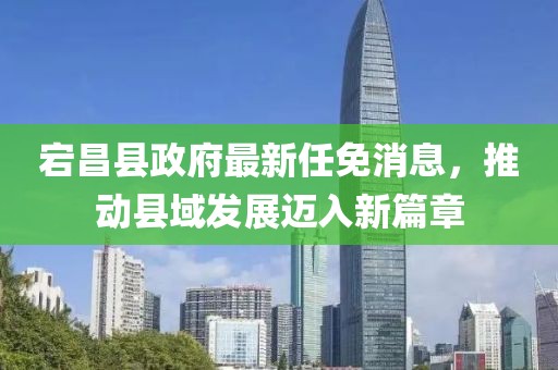 宕昌縣政府最新任免消息，推動(dòng)縣域發(fā)展邁入新篇章