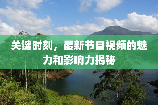 關(guān)鍵時刻，最新節(jié)目視頻的魅力和影響力揭秘