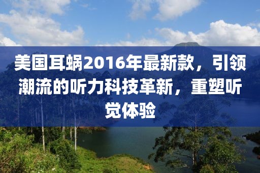 美國耳蝸2016年最新款，引領(lǐng)潮流的聽力科技革新，重塑聽覺體驗