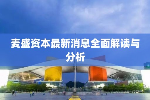 麥盛資本最新消息全面解讀與分析