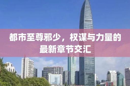 都市至尊邪少，權(quán)謀與力量的最新章節(jié)交匯