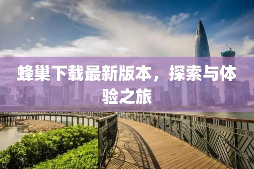 蜂巢下載最新版本，探索與體驗(yàn)之旅