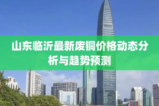 山東臨沂最新廢銅價(jià)格動(dòng)態(tài)分析與趨勢(shì)預(yù)測(cè)