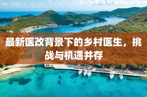最新醫(yī)改背景下的鄉(xiāng)村醫(yī)生，挑戰(zhàn)與機遇并存