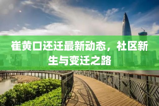 崔黃口還遷最新動態(tài)，社區(qū)新生與變遷之路
