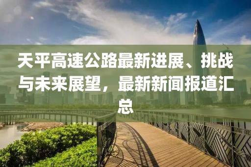 天平高速公路最新進(jìn)展、挑戰(zhàn)與未來展望，最新新聞報道匯總