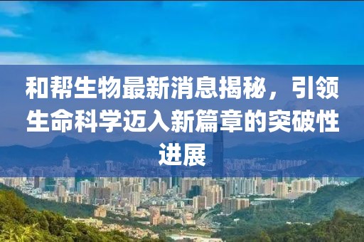 和幫生物最新消息揭秘，引領(lǐng)生命科學(xué)邁入新篇章的突破性進(jìn)展