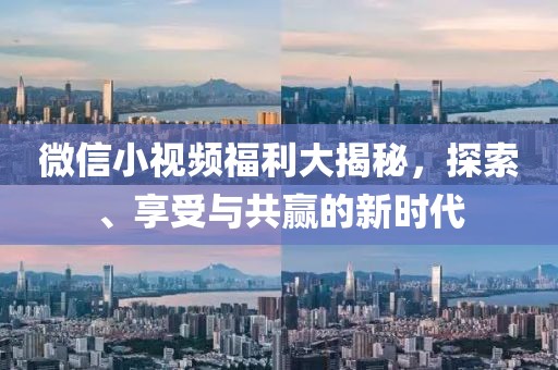 微信小視頻福利大揭秘，探索、享受與共贏的新時代