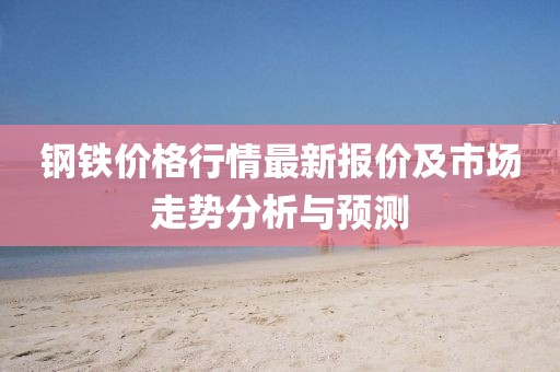 鋼鐵價格行情最新報(bào)價及市場走勢分析與預(yù)測