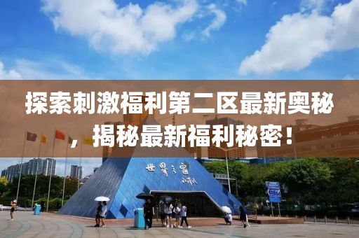 探索刺激福利第二區(qū)最新奧秘，揭秘最新福利秘密！