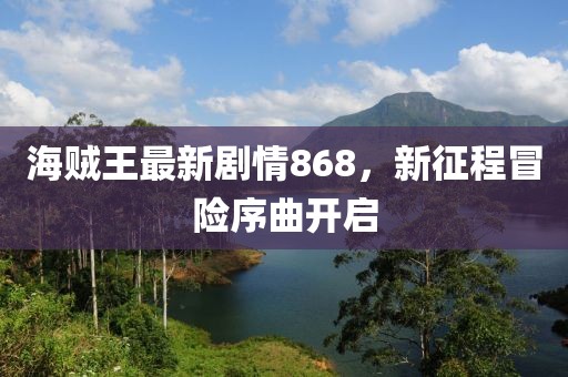 海賊王最新劇情868，新征程冒險(xiǎn)序曲開啟