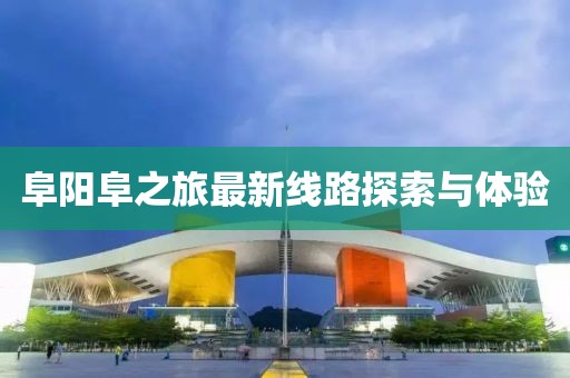 阜陽(yáng)阜之旅最新線路探索與體驗(yàn)