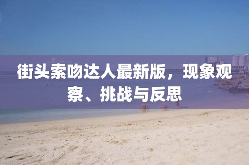 街頭索吻達(dá)人最新版，現(xiàn)象觀察、挑戰(zhàn)與反思