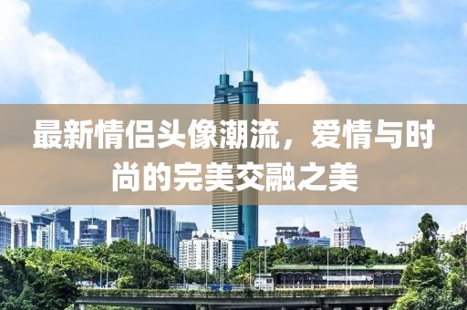 最新情侶頭像潮流，愛(ài)情與時(shí)尚的完美交融之美
