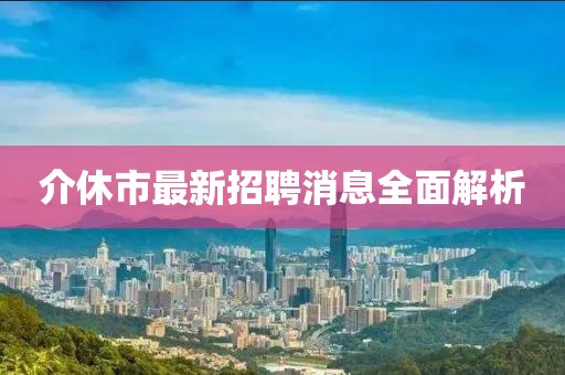 介休市最新招聘消息全面解析