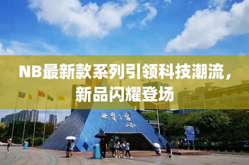 NB最新款系列引領(lǐng)科技潮流，新品閃耀登場