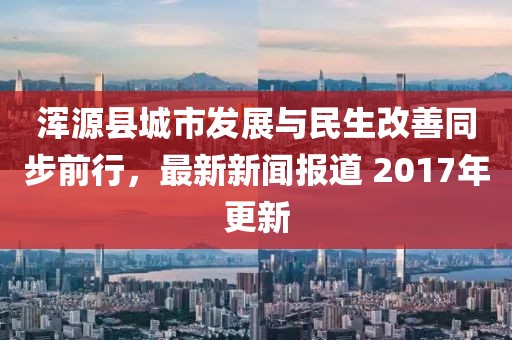 渾源縣城市發(fā)展與民生改善同步前行，最新新聞報(bào)道 2017年更新